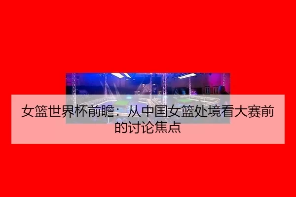 女篮世界杯前瞻：从中国女篮处境看大赛前的讨论焦点